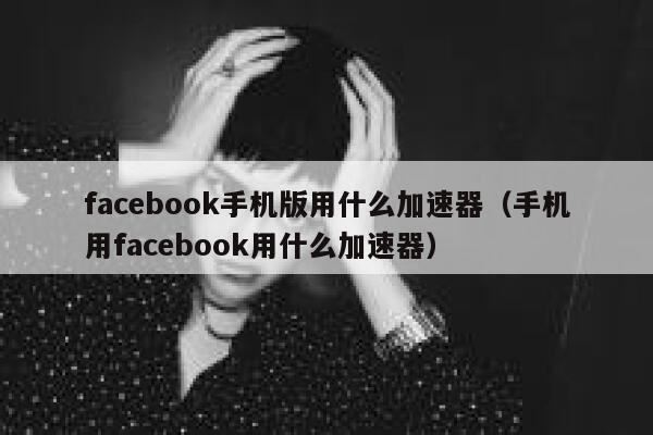 facebook手机版用什么加速器（手机用facebook用什么加速器） 第1张