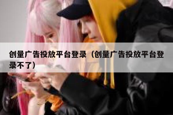 创量广告投放平台登录(创量广告投放平台登录不了) 第1张 创量广告投放平台登录(创量广告投放平台登录不了) 第1张