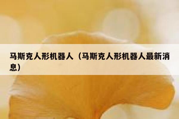 马斯克人形机器人（马斯克人形机器人最新消息） 第1张