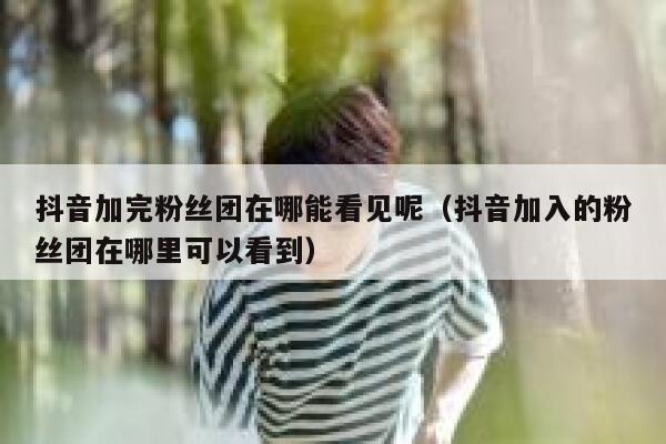 抖音加完粉丝团在哪能看见呢（抖音加入的粉丝团在哪里可以看到） 第1张