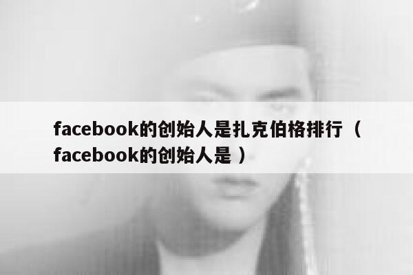 facebook的创始人是扎克伯格排行(facebook的创始人是 ) 第1张 facebook的创始人是扎克伯格排行(facebook的创始人是 ) 第1张