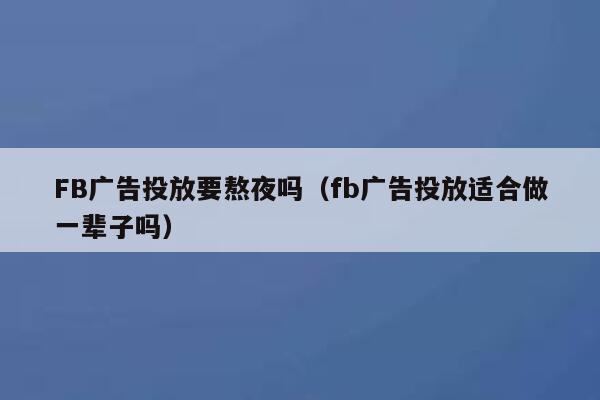 FB广告投放要熬夜吗（fb广告投放适合做一辈子吗） 第1张