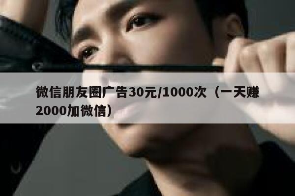 微信朋友圈广告30元/1000次（一天赚2000加微信） 第1张