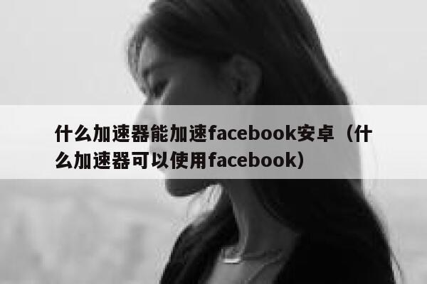 什么加速器能加速facebook安卓（什么加速器可以使用facebook） 第1张