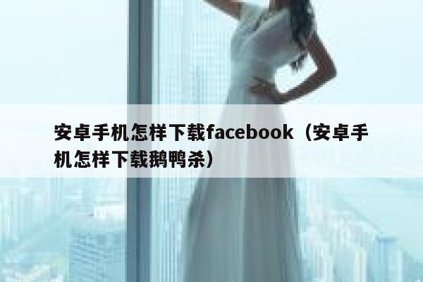 安卓手机怎样下载facebook（安卓手机怎样下载鹅鸭杀） 第1张