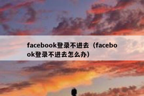 facebook登录不进去（facebook登录不进去怎么办） 第1张