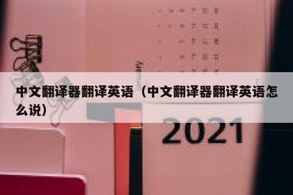 中文翻译器翻译英语（中文翻译器翻译英语怎么说） 第1张