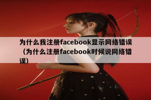 为什么我注册facebook显示网络错误(为什么注册facebook时候说网络错误) 第1张 为什么我注册facebook显示网络错误(为什么注册facebook时候说网络错误) 第1张