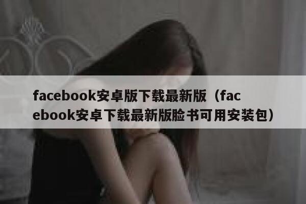 facebook安卓版下载最新版（facebook安卓下载最新版脸书可用安装包） 第1张