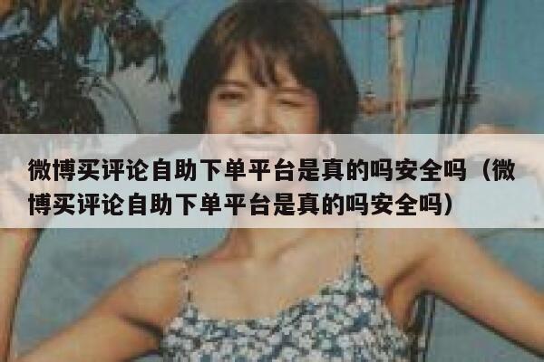 微博买评论自助下单平台是真的吗安全吗(微博买评论自助下单平台是真的吗安全吗) 第1张 微博买评论自助下单平台是真的吗安全吗(微博买评论自助下单平台是真的吗安全吗) 第1张