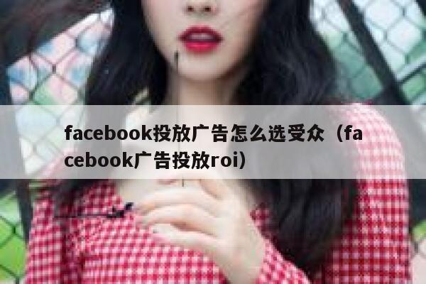 facebook投放广告怎么选受众（facebook广告投放roi） 第1张