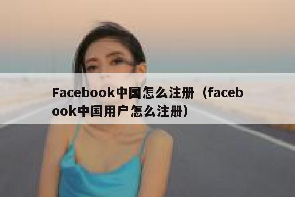 Facebook中国怎么注册（facebook中国用户怎么注册） 第1张