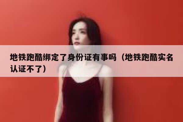 地铁跑酷绑定了身份证有事吗(地铁跑酷实名认证不了) 第1张 地铁跑酷绑定了身份证有事吗(地铁跑酷实名认证不了) 第1张