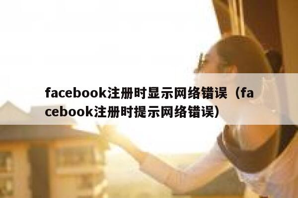 facebook注册时显示网络错误（facebook注册时提示网络错误） 第1张