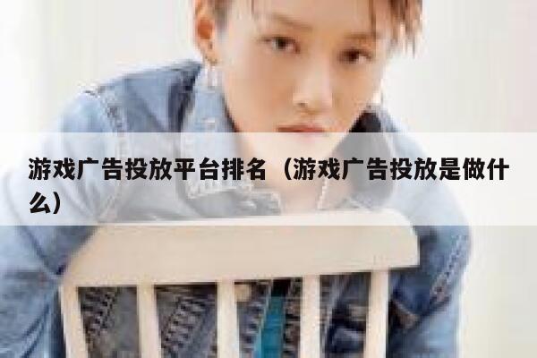游戏广告投放平台排名（游戏广告投放是做什么） 第1张