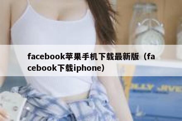 facebook苹果手机下载最新版(facebook下载iphone) 第1张 facebook苹果手机下载最新版(facebook下载iphone) 第1张