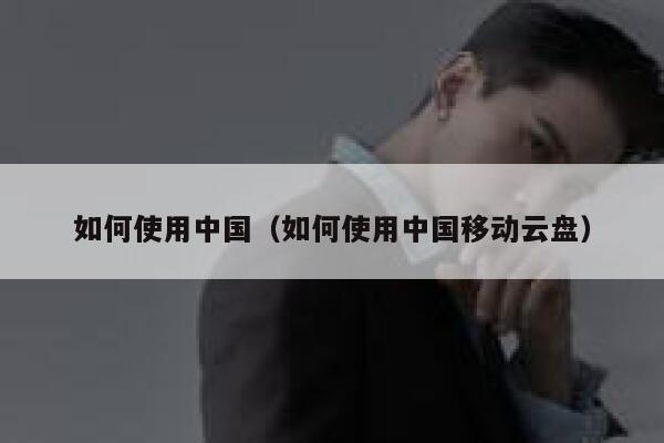 如何使用中国（如何使用中国移动云盘） 第1张