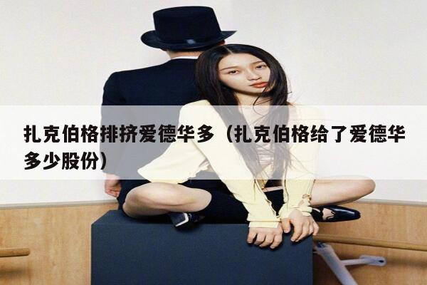 扎克伯格排挤爱德华多（扎克伯格给了爱德华多少股份） 第1张