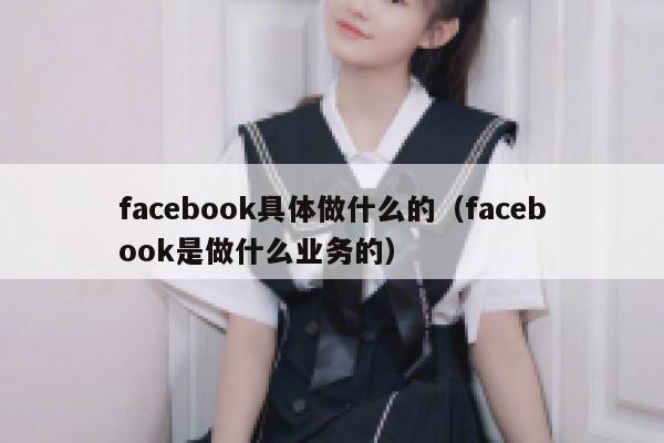 facebook具体做什么的（facebook是做什么业务的） 第1张
