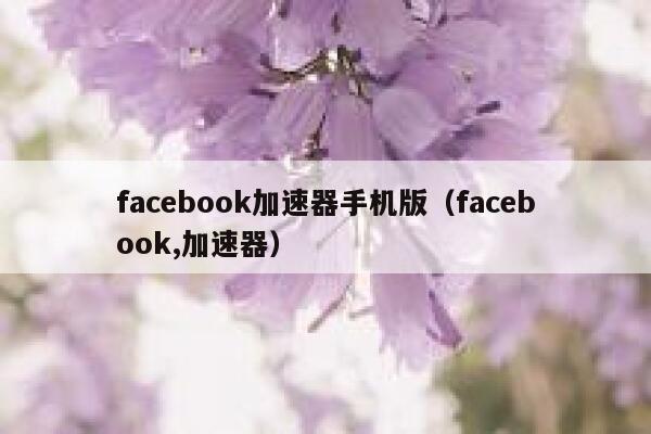 facebook加速器手机版（facebook,加速器） 第1张