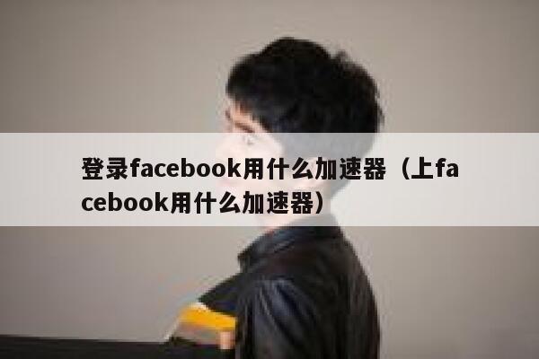 登录facebook用什么加速器（上facebook用什么加速器） 第1张