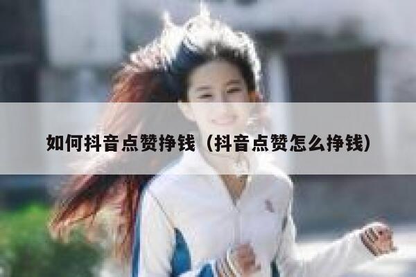 如何抖音点赞挣钱（抖音点赞怎么挣钱） 第1张