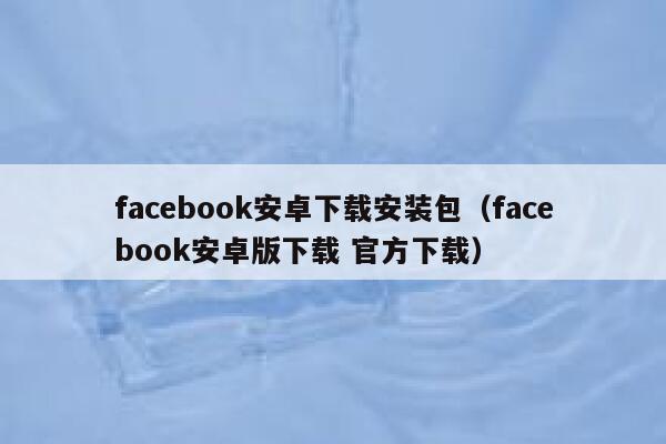 facebook安卓下载安装包（facebook安卓版下载 官方下载） 第1张