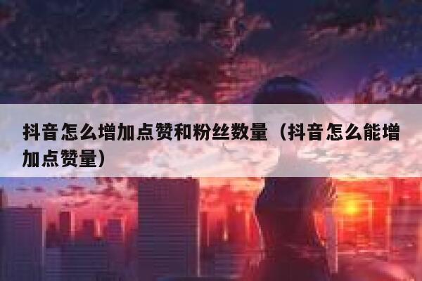 抖音怎么增加点赞和粉丝数量（抖音怎么能增加点赞量） 第1张