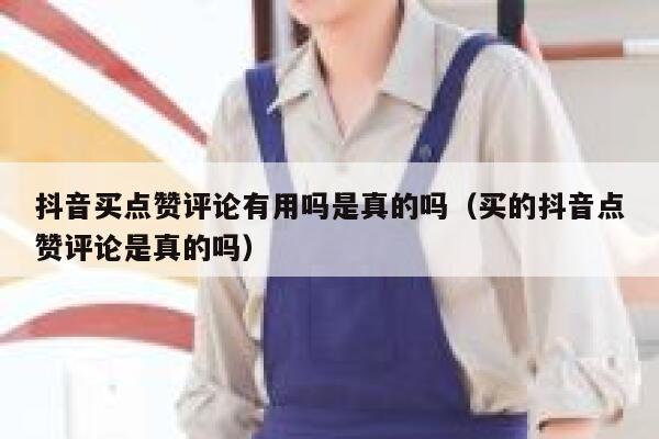 抖音买点赞评论有用吗是真的吗（买的抖音点赞评论是真的吗） 第1张