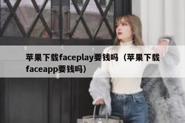 苹果下载faceplay要钱吗（苹果下载faceapp要钱吗） 第1张