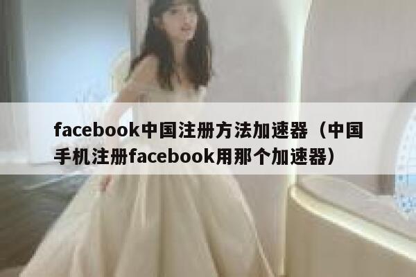 facebook中国注册方法加速器（中国手机注册facebook用那个加速器） 第1张