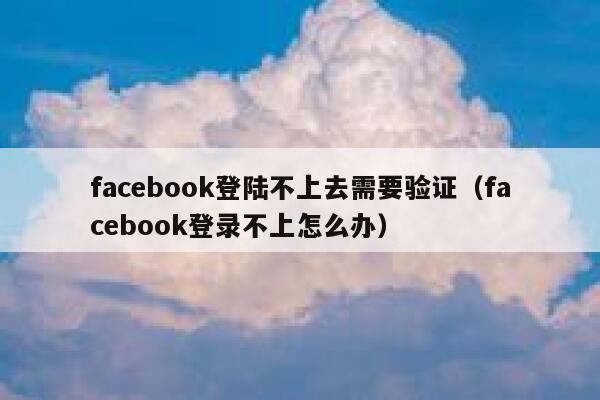 facebook登陆不上去需要验证(facebook登录不上怎么办) 第1张 facebook登陆不上去需要验证(facebook登录不上怎么办) 第1张