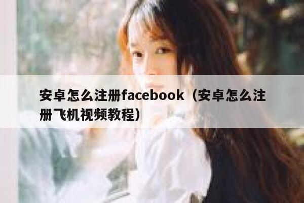 安卓怎么注册facebook（安卓怎么注册飞机视频教程） 第1张