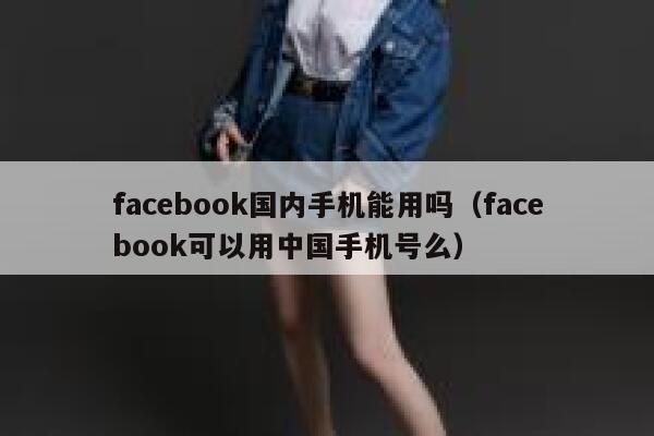 facebook国内手机能用吗（facebook可以用中国手机号么） 第1张