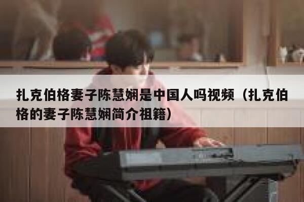 扎克伯格妻子陈慧娴是中国人吗视频（扎克伯格的妻子陈慧娴简介祖籍） 第1张