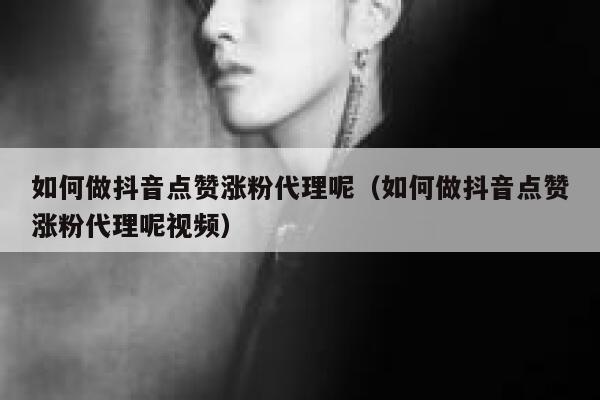 如何做抖音点赞涨粉代理呢（如何做抖音点赞涨粉代理呢视频） 第1张