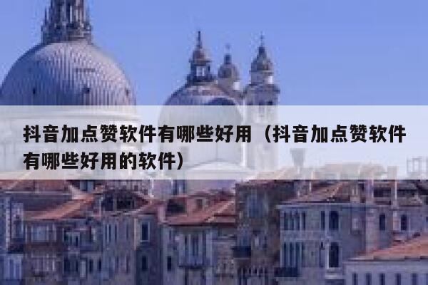 抖音加点赞软件有哪些好用（抖音加点赞软件有哪些好用的软件） 第1张