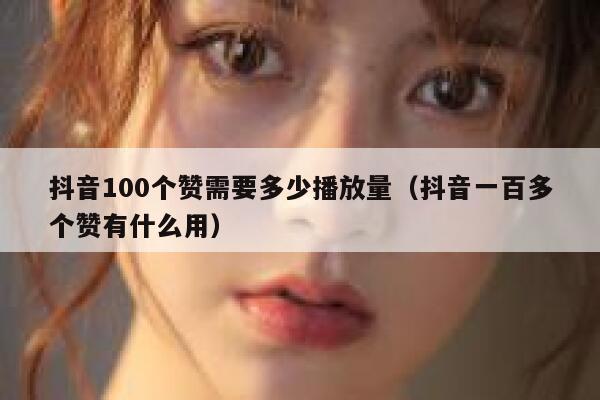 抖音100个赞需要多少播放量（抖音一百多个赞有什么用） 第1张