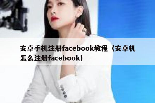 安卓手机注册facebook教程(安卓机怎么注册facebook) 第1张 安卓手机注册facebook教程(安卓机怎么注册facebook) 第1张