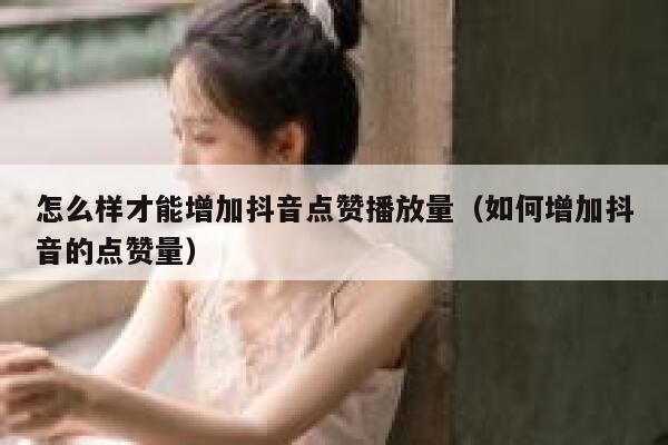 怎么样才能增加抖音点赞播放量（如何增加抖音的点赞量） 第1张