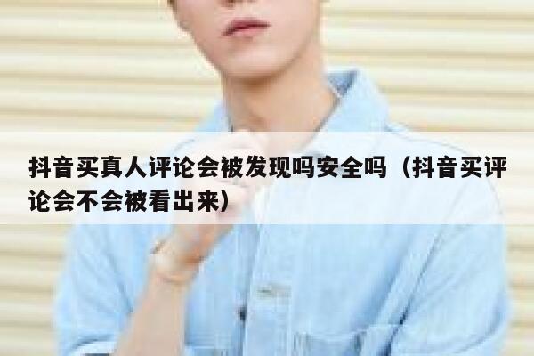 抖音买真人评论会被发现吗安全吗（抖音买评论会不会被看出来） 第1张