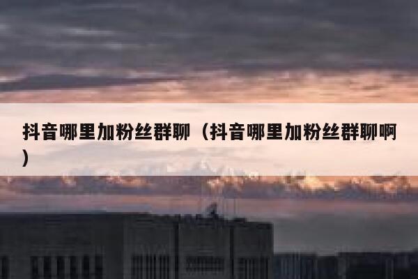抖音哪里加粉丝群聊(抖音哪里加粉丝群聊啊) 第1张 抖音哪里加粉丝群聊(抖音哪里加粉丝群聊啊) 第1张