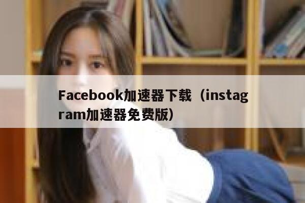 Facebook加速器下载（instagram加速器免费版） 第1张