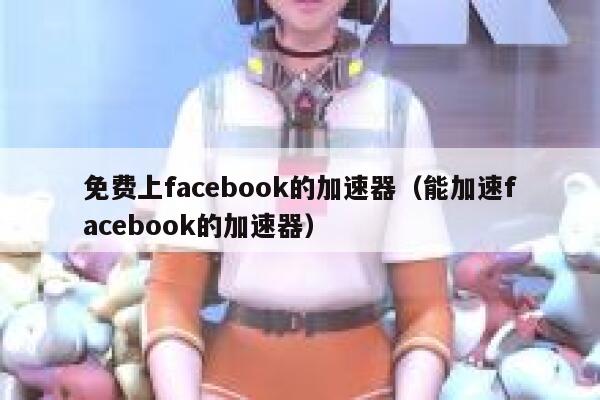 免费上facebook的加速器（能加速facebook的加速器） 第1张