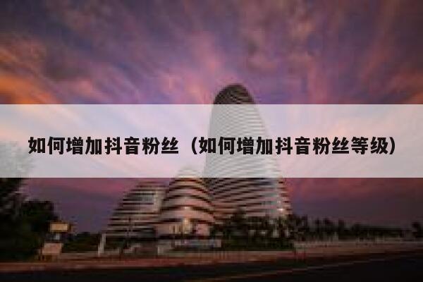 如何增加抖音粉丝（如何增加抖音粉丝等级） 第1张