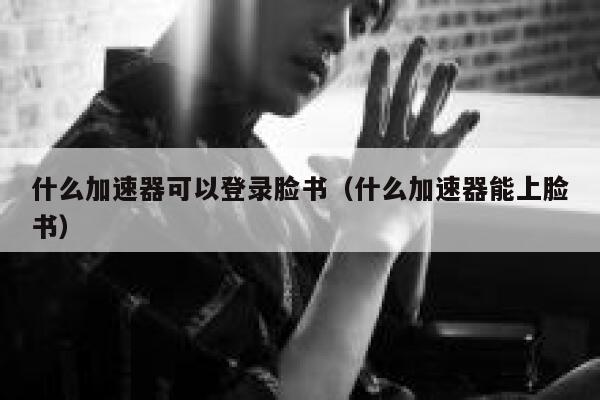 什么加速器可以登录脸书(什么加速器能上脸书) 第1张 什么加速器可以登录脸书(什么加速器能上脸书) 第1张
