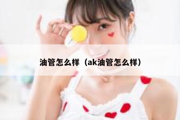 油管怎么样（ak油管怎么样） 第1张