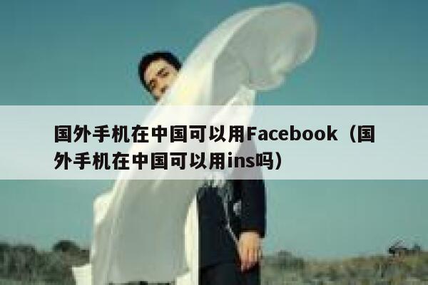 国外手机在中国可以用Facebook（国外手机在中国可以用ins吗） 第1张