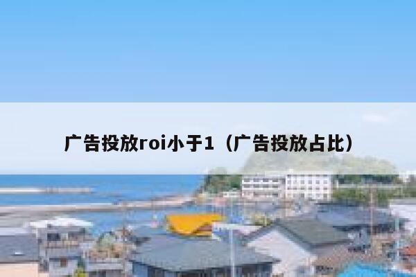 广告投放roi小于1（广告投放占比） 第1张