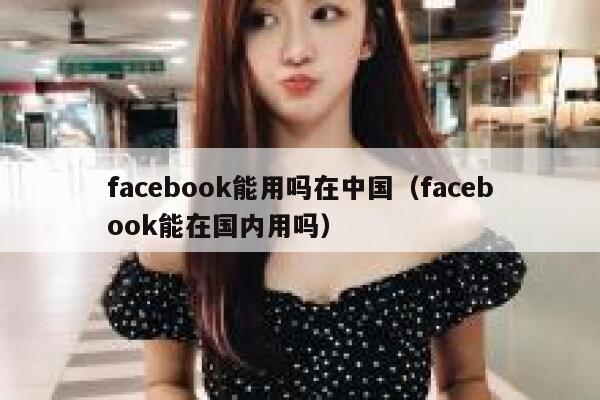 facebook能用吗在中国（facebook能在国内用吗） 第1张